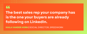 "The best sales rep your company has is the one your buyers are already following on LinkedIn." - Kaila Vander Horn, Social Director at Speedwork