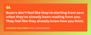"Buyers don't feel like they're starting from zero when they've already been reading from you. They feel like they already know how you think." - Anthony Blatner, CMO at Speedwork 
